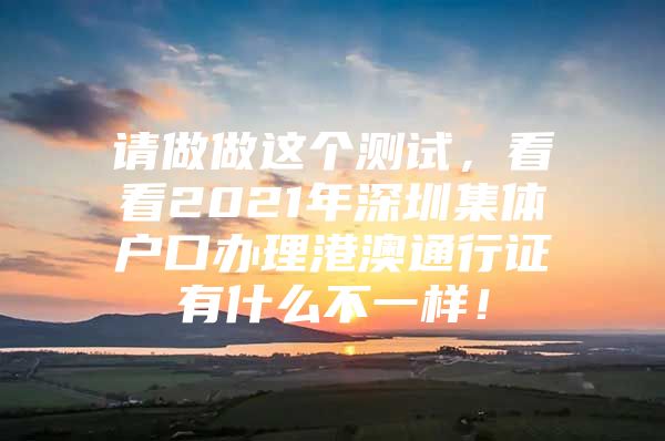 请做做这个测试，看看2021年深圳集体户口办理港澳通行证有什么不一样！