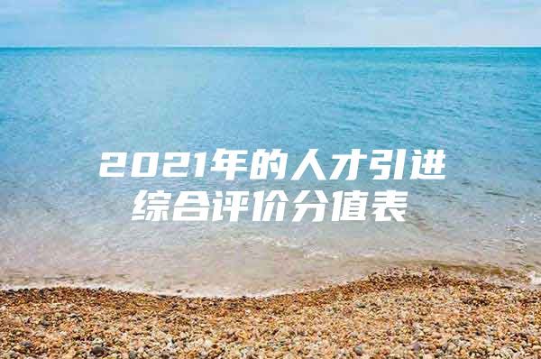 2021年的人才引进综合评价分值表
