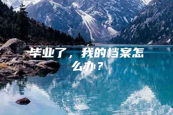 毕业了，我的档案怎么办？