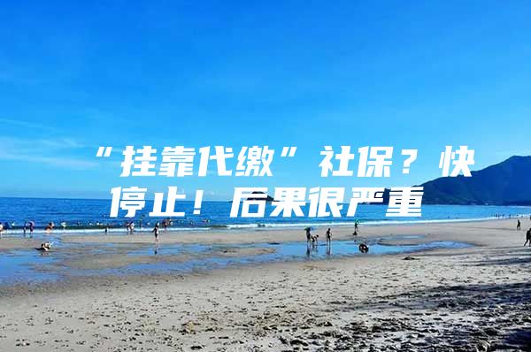 “挂靠代缴”社保？快停止！后果很严重
