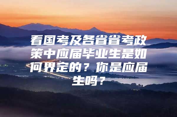 看国考及各省省考政策中应届毕业生是如何界定的？你是应届生吗？