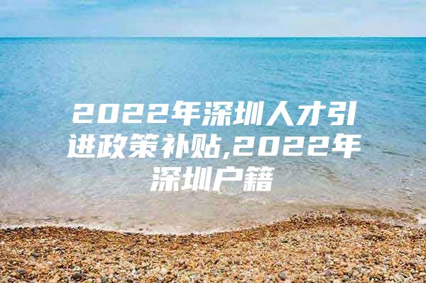 2022年深圳人才引进政策补贴,2022年深圳户籍