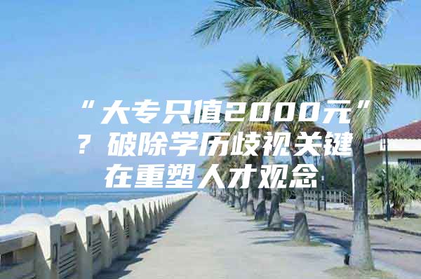 “大专只值2000元”？破除学历歧视关键在重塑人才观念