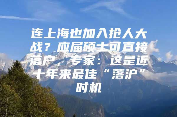 连上海也加入抢人大战？应届硕士可直接落户，专家：这是近十年来最佳“落沪”时机
