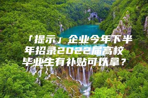 「提示」企业今年下半年招录2022届高校毕业生有补贴可以拿？