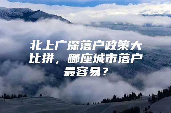 北上广深落户政策大比拼，哪座城市落户最容易？