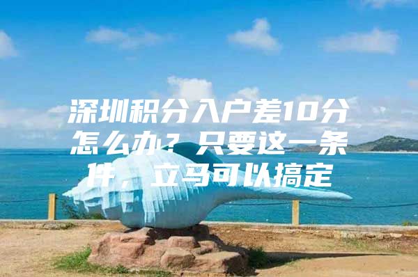 深圳积分入户差10分怎么办？只要这一条件，立马可以搞定