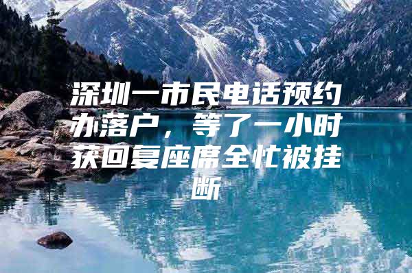 深圳一市民电话预约办落户，等了一小时获回复座席全忙被挂断