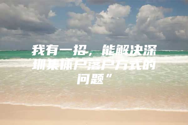 我有一招，能解决深圳集体户落户方式的问题”