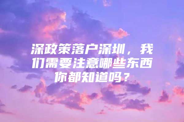 深政策落户深圳，我们需要注意哪些东西你都知道吗？