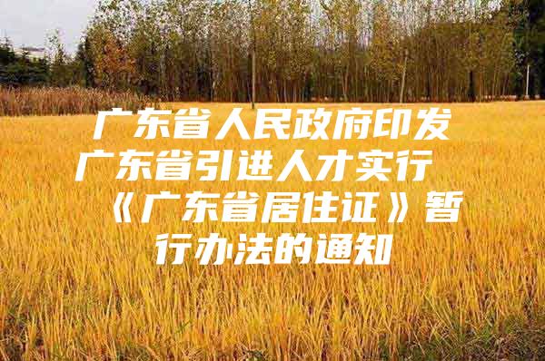 广东省人民政府印发广东省引进人才实行《广东省居住证》暂行办法的通知