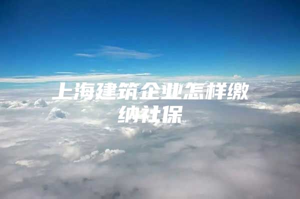 上海建筑企业怎样缴纳社保