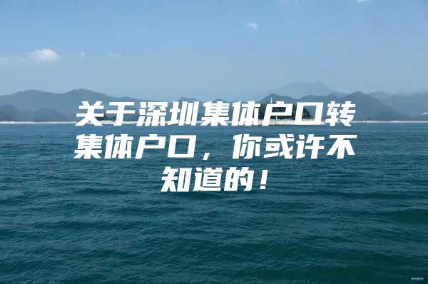 关于深圳集体户口转集体户口，你或许不知道的！