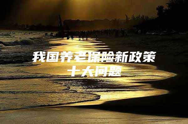 我国养老保险新政策十大问题