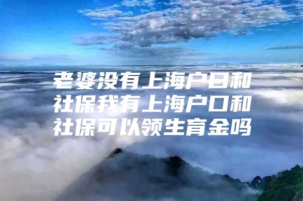老婆没有上海户口和社保我有上海户口和社保可以领生育金吗