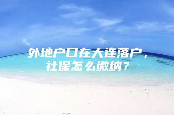 外地户口在大连落户，社保怎么缴纳？