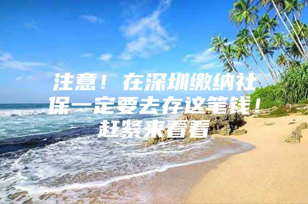 注意！在深圳缴纳社保一定要去存这笔钱！赶紧来看看