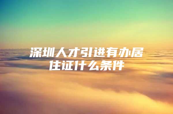 深圳人才引进有办居住证什么条件