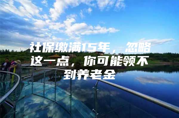社保缴满15年，忽略这一点，你可能领不到养老金