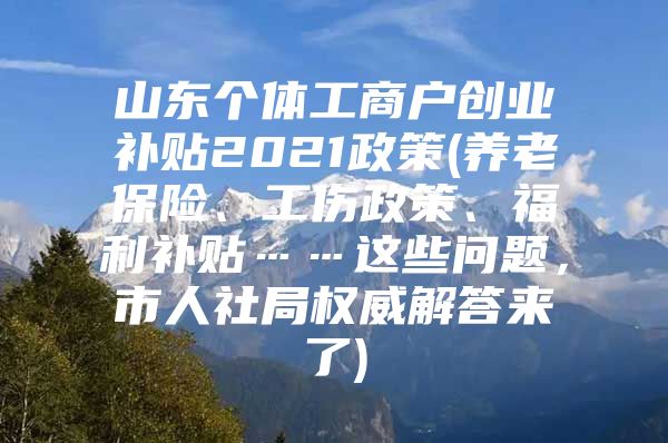山东个体工商户创业补贴2021政策(养老保险、工伤政策、福利补贴……这些问题，市人社局权威解答来了)