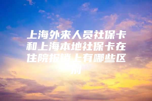 上海外来人员社保卡和上海本地社保卡在住院报销上有哪些区别
