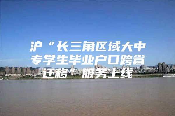 沪“长三角区域大中专学生毕业户口跨省迁移”服务上线
