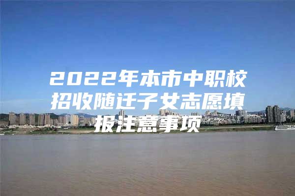 2022年本市中职校招收随迁子女志愿填报注意事项