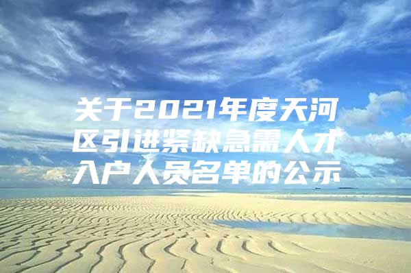 关于2021年度天河区引进紧缺急需人才入户人员名单的公示