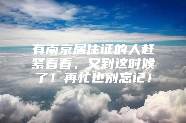 有南京居住证的人赶紧看看，又到这时候了！再忙也别忘记！