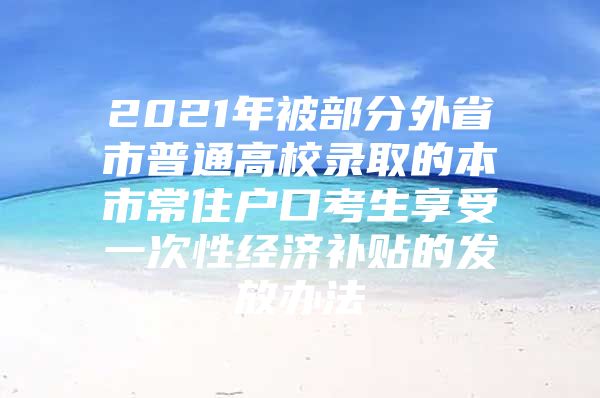2021年被部分外省市普通高校录取的本市常住户口考生享受一次性经济补贴的发放办法