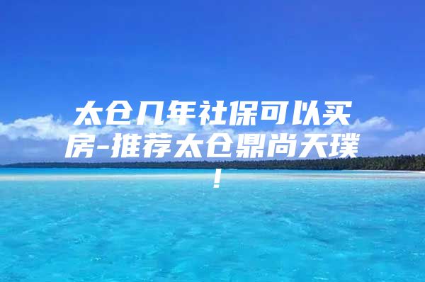太仓几年社保可以买房-推荐太仓鼎尚天璞！