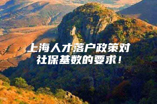 上海人才落户政策对社保基数的要求！