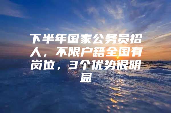 下半年国家公务员招人，不限户籍全国有岗位，3个优势很明显