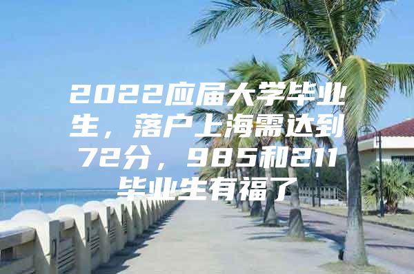 2022应届大学毕业生，落户上海需达到72分，985和211毕业生有福了