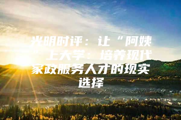光明时评：让“阿姨”上大学：培养现代家政服务人才的现实选择