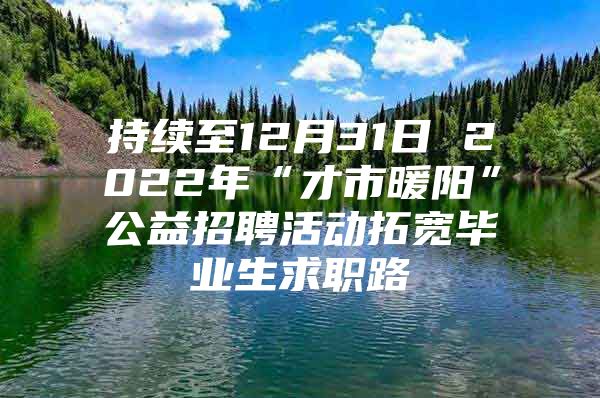 持续至12月31日 2022年“才市暖阳”公益招聘活动拓宽毕业生求职路