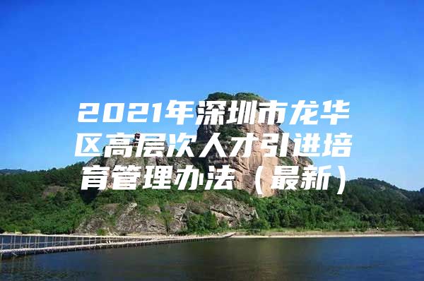 2021年深圳市龙华区高层次人才引进培育管理办法（最新）
