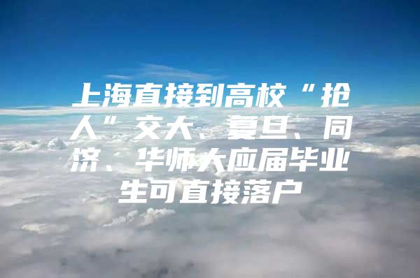 上海直接到高校“抢人”交大、复旦、同济、华师大应届毕业生可直接落户