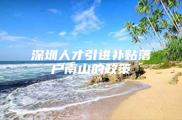 深圳人才引进补贴落户南山的政策