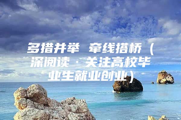 多措并举 牵线搭桥（深阅读·关注高校毕业生就业创业）