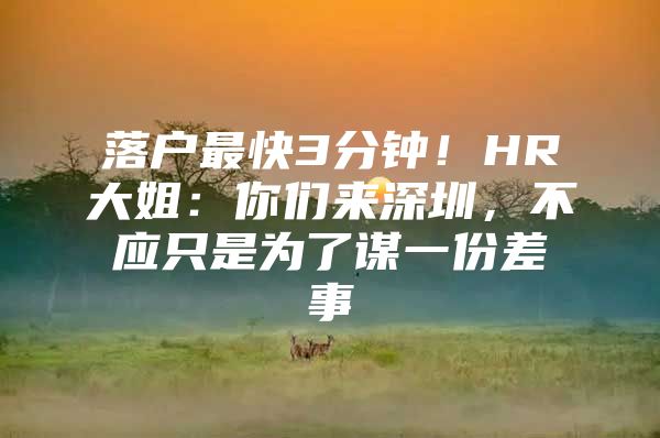 落户最快3分钟！HR大姐：你们来深圳，不应只是为了谋一份差事
