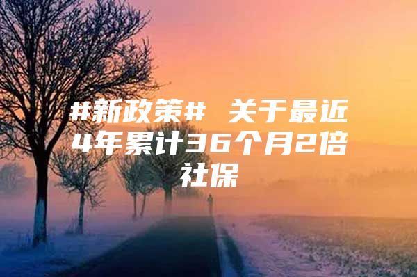 #新政策# 关于最近4年累计36个月2倍社保