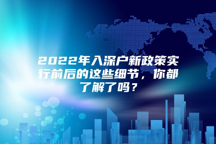 2022年入深户新政策实行前后的这些细节，你都了解了吗？