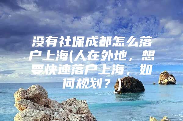 没有社保成都怎么落户上海(人在外地，想要快速落户上海，如何规划？)