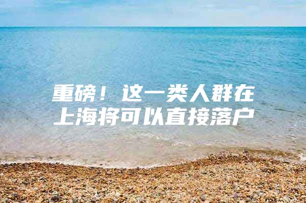重磅！这一类人群在上海将可以直接落户