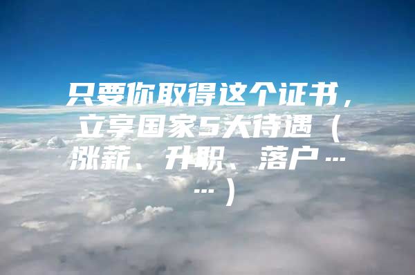 只要你取得这个证书，立享国家5大待遇（涨薪、升职、落户……）
