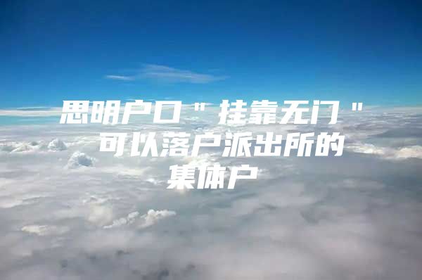 思明户口＂挂靠无门＂ 可以落户派出所的集体户