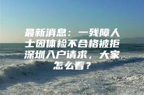 最新消息：一残障人士因体检不合格被拒深圳入户请求，大家怎么看？