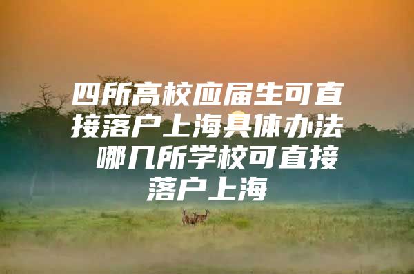 四所高校应届生可直接落户上海具体办法 哪几所学校可直接落户上海
