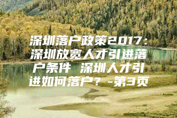 深圳落户政策2017：深圳放宽人才引进落户条件 深圳人才引进如何落户？-第3页